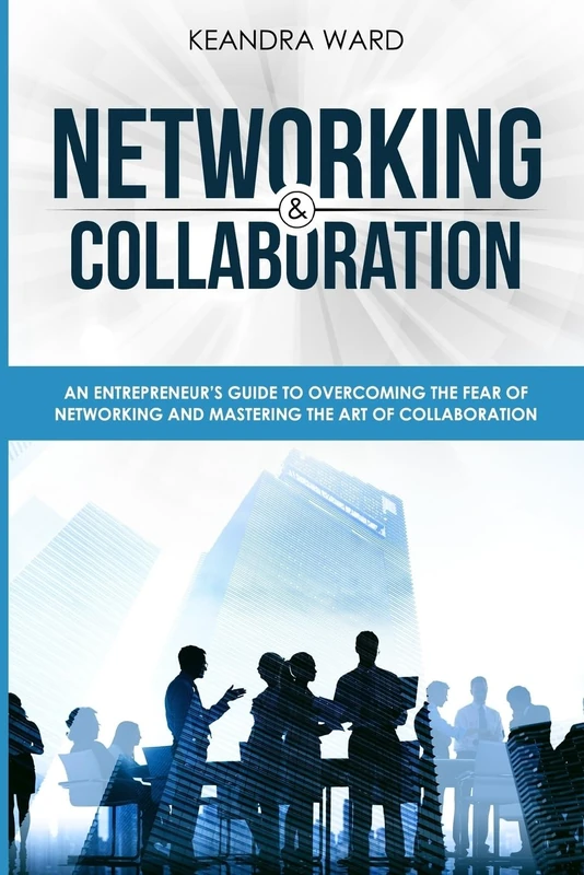Networking and Collaboration: An Entreprenuers Guide to Overcoming the Fear of Networking and Mastering the Art of Collaboration