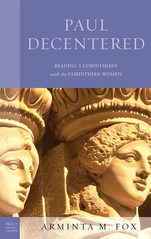 Paul Decentered: Reading 2 Corinthians with the Corinthian Women (Paul in Critical Contexts)