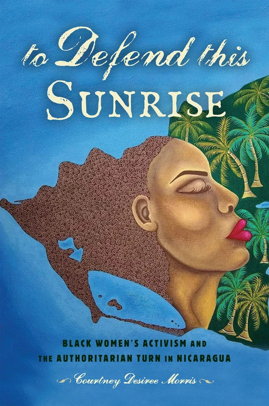 To Defend This Sunrise: Black Women's Activism and the Authoritarian Turn in Nicaragua