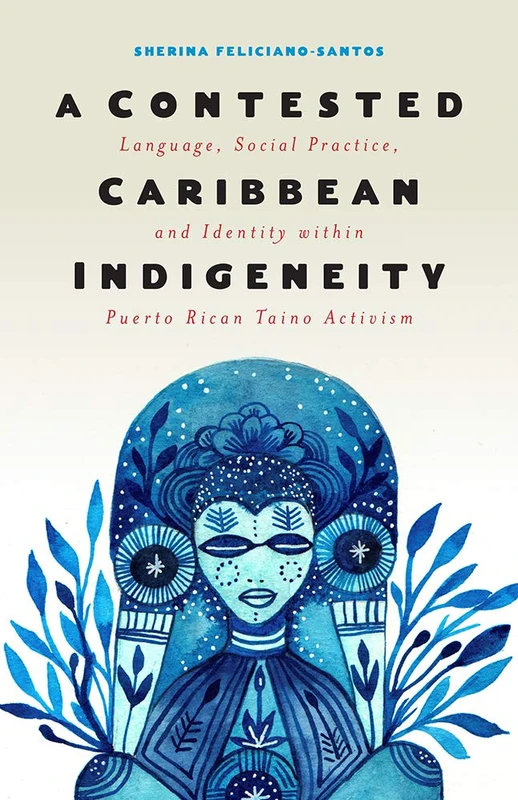 A Contested Caribbean Indigeneity: Language, Social Practice, and Identity within Puerto Rican Taíno Activism (Critical Caribbean Studies)
