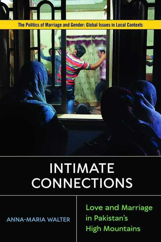Intimate Connections: Love and Marriage in Pakistan's High Mountains (Politics of Marriage and Gender: Global Issues in Local Contexts)