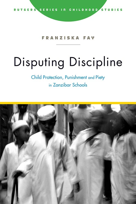 Disputing Discipline: Child Protection, Punishment, and Piety in Zanzibar Schools (Rutgers Series in Childhood Studies)