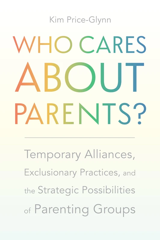 Who Cares About Parents?: Temporary Alliances, Exclusionary Practices, and the Strategic Possibilities of Parenting Groups (Carework in a Changing World)