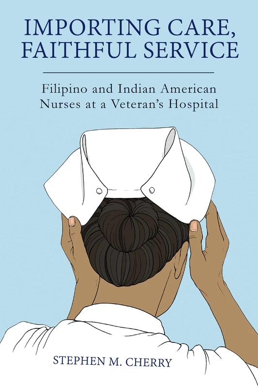 Importing Care, Faithful Service: Filipino and Indian American Nurses at a Veterans Hospital (Critical Issues in Health and Medicine)