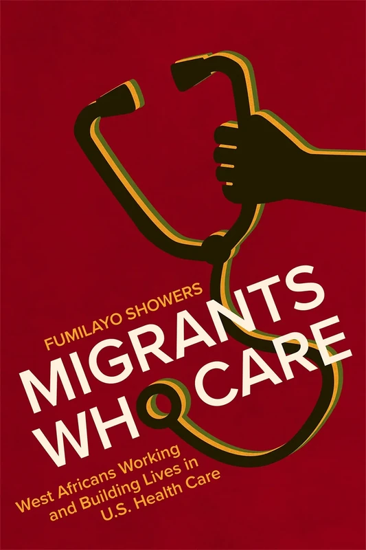 Migrants Who Care: West Africans Working and Building Lives in U.S. Health Care (Carework in a Changing World)