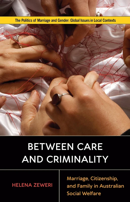 Between Care and Criminality: Marriage, Citizenship, and Family in Australian Social Welfare (Politics of Marriage and Gender: Global Issues in Local Contexts)