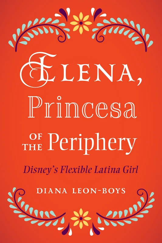Elena, Princesa of the Periphery: Disney’s Flexible Latina Girl (Latinidad: Transnational Cultures in the United States)