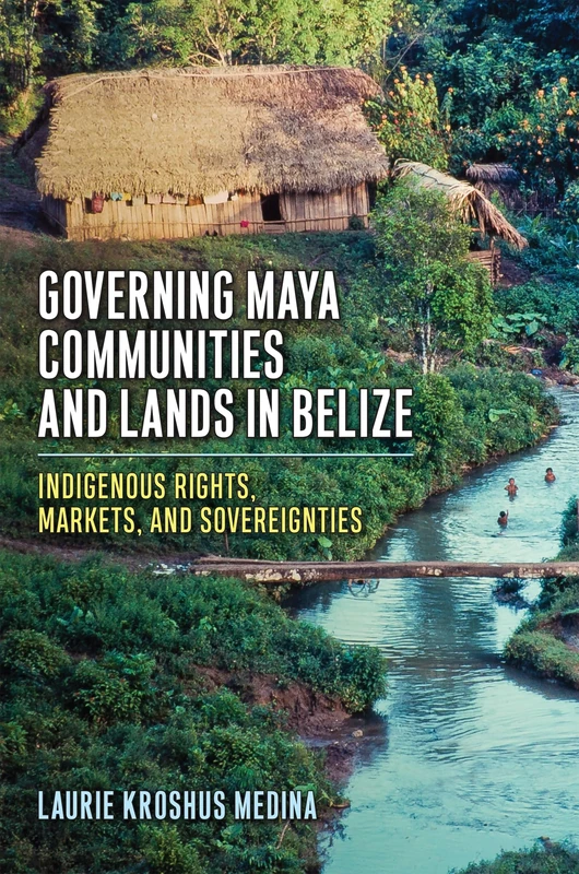 Governing Maya Communities and Lands in Belize: Indigenous Rights, Markets, and Sovereignties