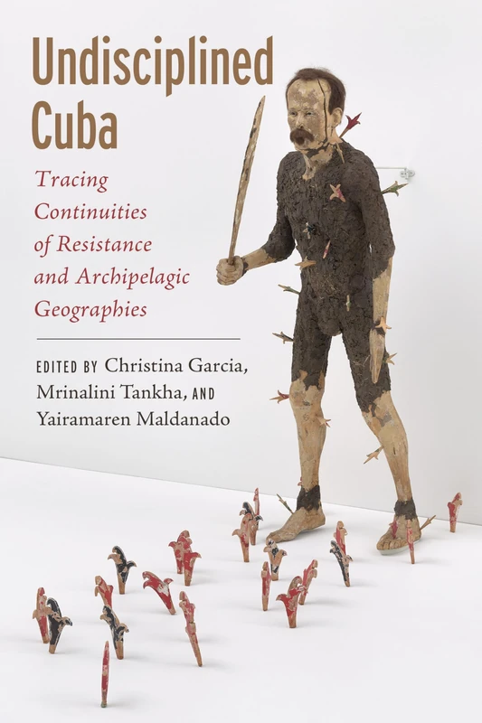 Undisciplined Cuba: Tracing Continuities of Resistance and Archipelagic Geographies (Critical Caribbean Studies)
