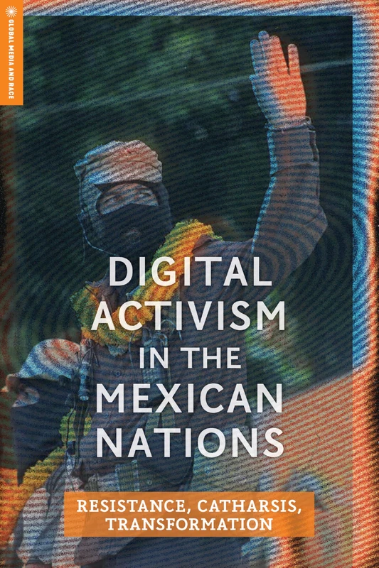 Digital Activism in the Mexican Nations: Resistance, Catharsis, Transformation (Global Media and Race)