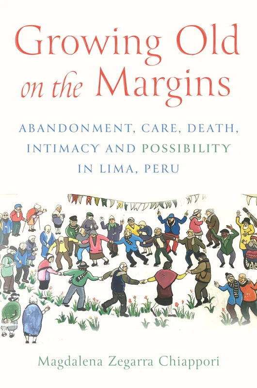 Growing Old in the Margins: Abandonment, Care, Death, Intimacy, and Possibility in Lima, Peru (Global Perspectives on Aging) - Image 1