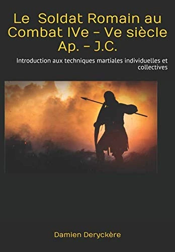 Le Soldat Romain au Combat IVe - Ve siècle Ap. - J.C.: Introduction aux techniques martiales individuelles et collectives