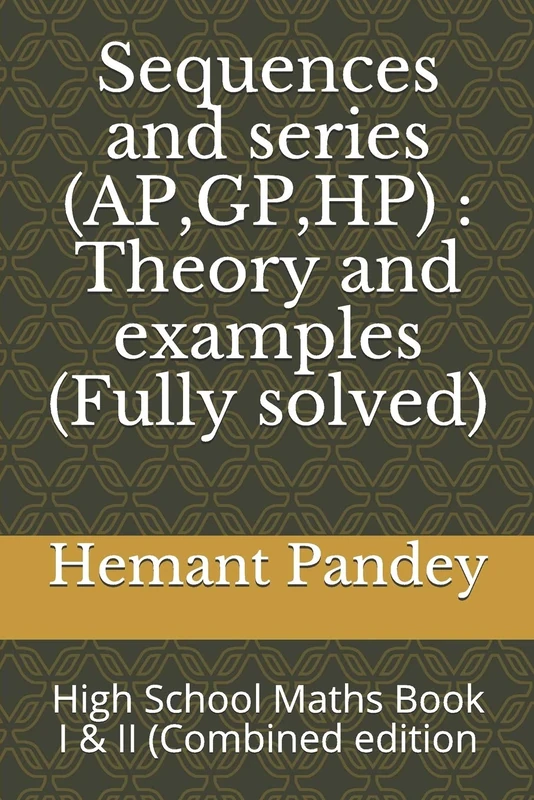 Sequences and series (AP,GP,HP) : Theory and examples (Fully solved): High School Maths Book I & II (Combined edition (High School Algebra)