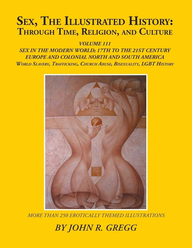 Sex, the Illustrated History: Through Time, Religion, and Culture: Volume Iii; Sex in the Modern World; Europe from the 17Th Century to the 21St ... and Homosexual Histories, and Bisexuality