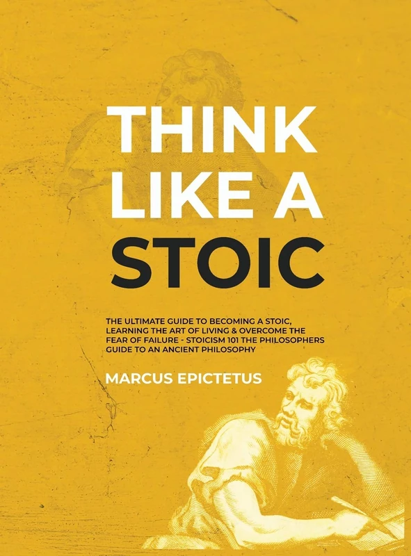 Think Like a Stoic: The Ultimate Guide to Becoming a Stoic, Learning the Art of Living & Overcome the Fear of Failure - Stoicism 101 the Philosophers ... an Ancient Philosophy: 3 (Mastering Stoicism)