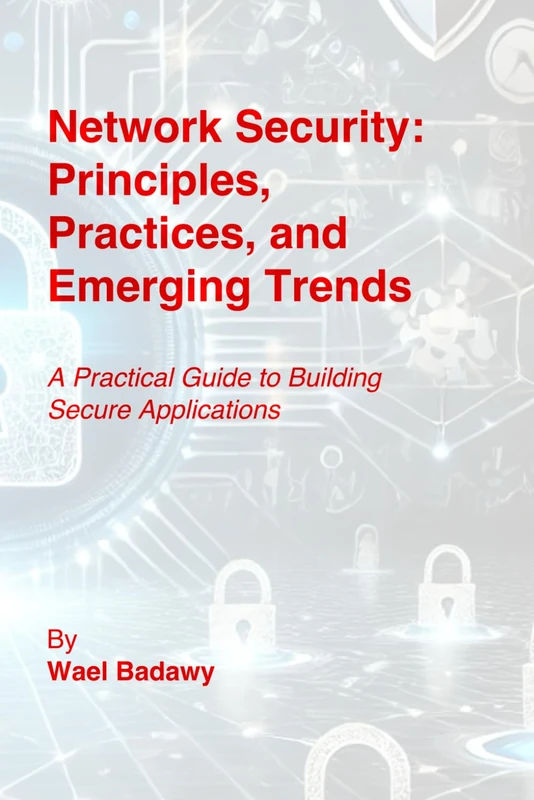 Network Security: Principles, Practices, and Emerging Trends: A Practical Guide to Building Secure Applications
