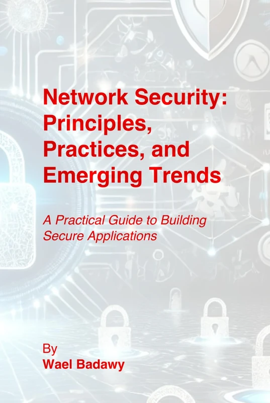Network Security: Principles, Practices, and Emerging Trends: A Practical Guide to Building Secure Applications