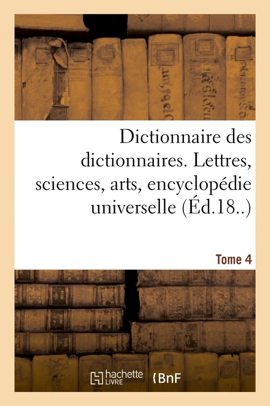 Dictionnaire Des Dictionnaires. Lettres, Sciences, Arts. T. 4, Etre-Malintentionne: , Encyclopédie Universelle (Generalites)