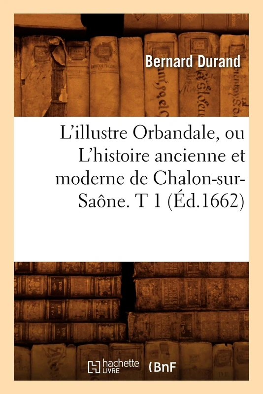 L'Illustre Orbandale, Ou l'Histoire Ancienne Et Moderne de Chalon-Sur-Saône. T 1 (Éd.1662) - Image 1