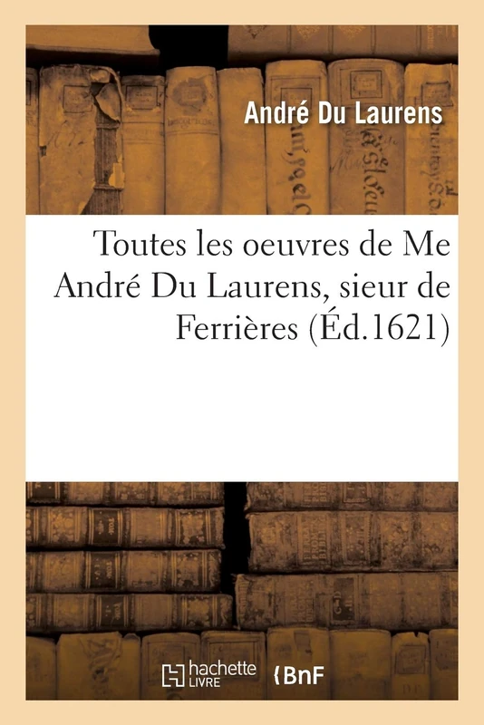 Toutes Les Oeuvres de Me André Du Laurens, Sieur de Ferrières, Recueillies Et Traduittes En François (Litterature)