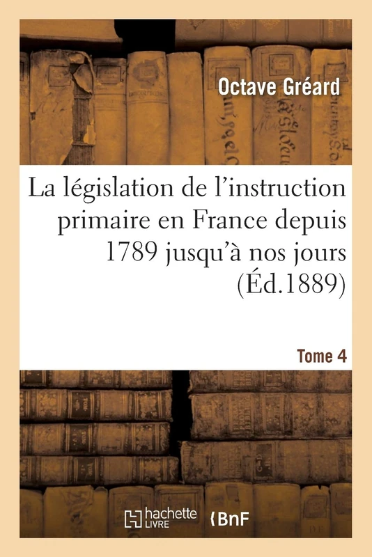 La Législation de l'Instruction Primaire En France Depuis 1789 Jusqu'à Nos Jours Tome 4: Recueil Des Lois, Décrets, Ordonnances, Arrêtés, Règlements Suivi d'Une Table, Introduction