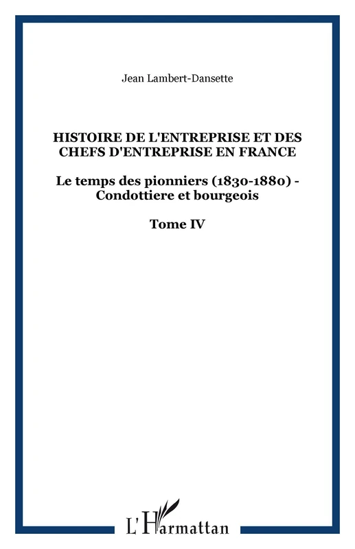 Histoire de l'entreprise et des chefs d'entreprise en France: Le temps des pionniers (1830-1880) - Condottiere et bourgeois Tome IV: 4