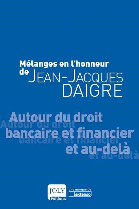MELANGES EN L HONNEUR DE JEAN-JACQUES DAIGRE: AUTOUR DU DROIT BANCAIRE ET FINANCIER ET AU-DELA