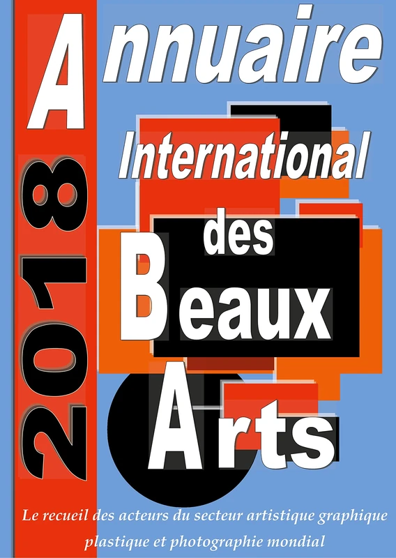 Annuaire international des Beaux Arts 2018: Le recueil des Acteurs du secteur Artistique Graphique et Plastique Mondial Contemporain