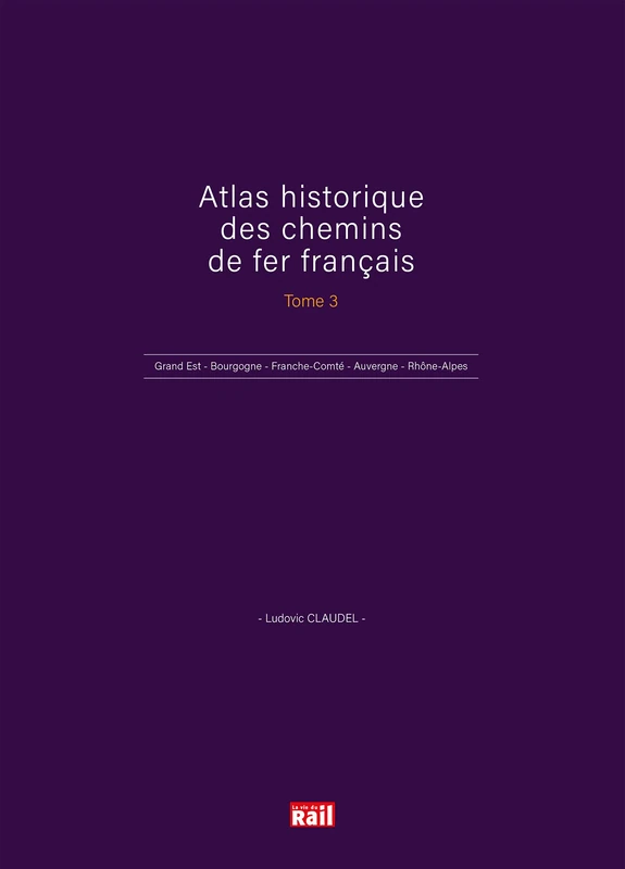 ATLAS HISTORIQUE DES CHEMINS DE FER FRANÇAIS TOME 3: Grand Est - Bourgogne - Franche-Comté - Auvergne - Rhône-Alpes: 0