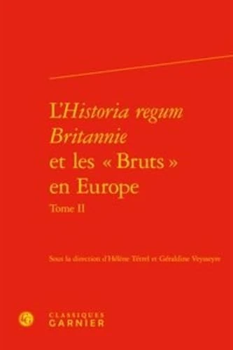 L'Historia regum Britannie et les « Bruts » en Europe: Production, circulation et réception (XIIe-XVIe siècle) (Tome II)