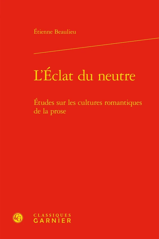 L'Éclat du neutre: Études sur les cultures romantiques de la prose