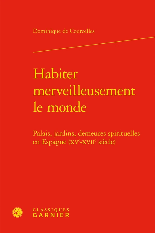 Habiter Merveilleusement Le Monde: Palais, Jardins, Demeures Spirituelles En Espagne (Xve-Xviie Siecle): 118 (Etudes Et Essais Sur La Renaissance)