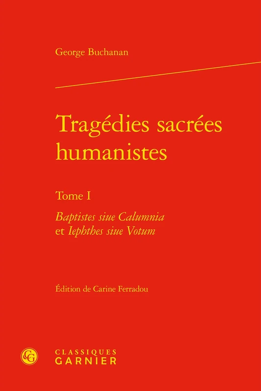 Tragedies Sacrees Humanistes: Baptistes Siue Calumnia Et Iephthes Siue Votum: Tome I