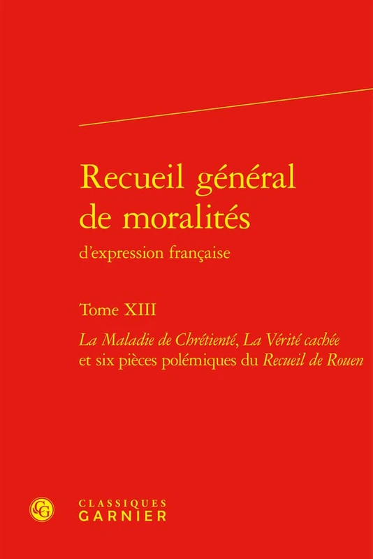 Recueil General de Moralites d'Expression Francaise. Tome XIII: La Maladie de Chretiente, La Verite Cachee Et Six Pieces Polemiques Du Recueil de Rouen: 13 (Bibliotheque du theatre francais, 94)
