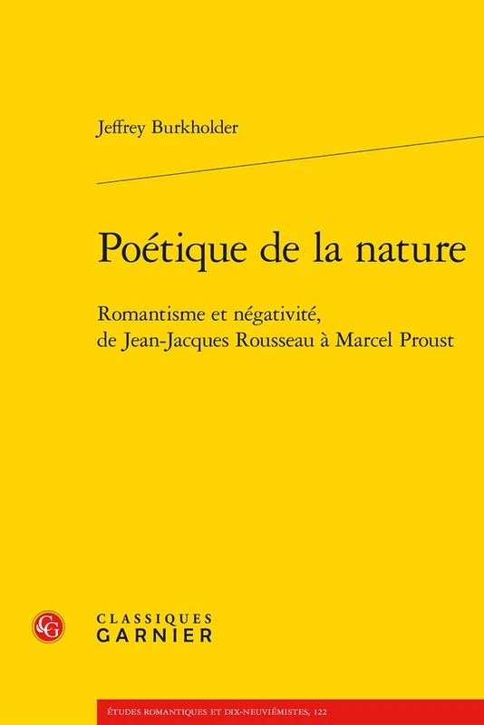 Poetique de la Nature: Romantisme Et Negativite, de Jean-Jacques Rousseau a Marcel Proust (Etudes Romantiques Et Dix-neuviemistes, 122)