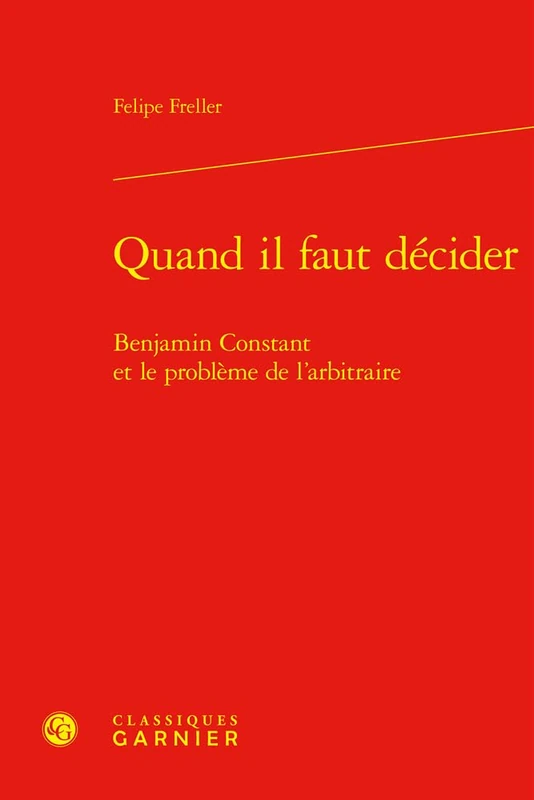 Quand Il Faut Decider: Benjamin Constant Et Le Probleme de l'Arbitraire (Constitution de la modernite, 40)