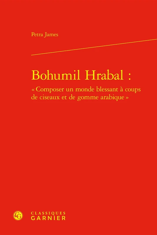 Bohumil Hrabal: Composer Un Monde Blessant a Coups de Ciseaux Et de Gomme Arabique (Etudes de litterature des XXe et XXIe siecles, 31)