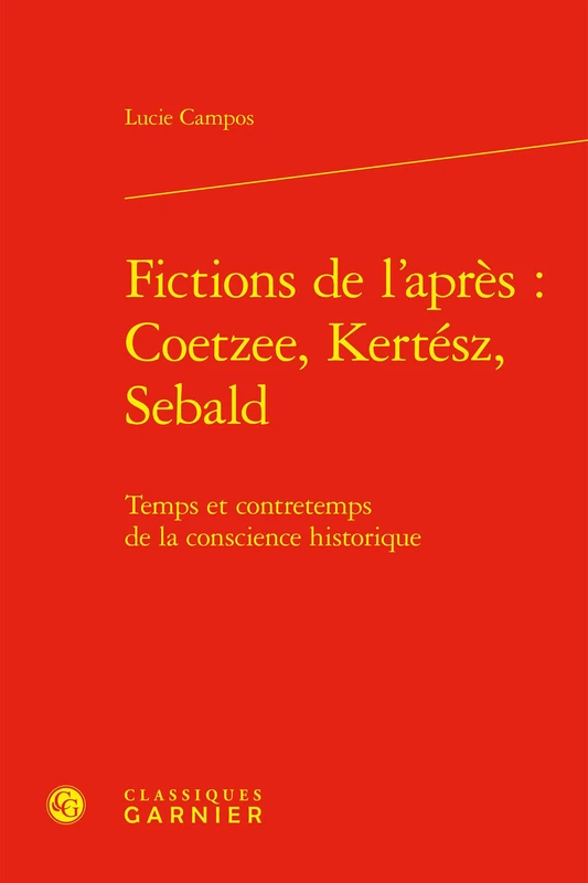 Fictions de l'Apres: J. M. Coetzee, I. Kertesz, W. G. Sebald: Temps Et Contretemps de la Conscience Historique (Litterature, Histoire, Politique, 1)
