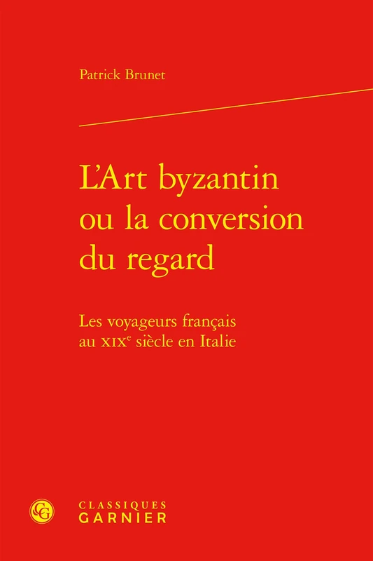 L'Art Byzantin Ou La Conversion Du Regard: Les Voyageurs Francais Au XIXe Siecle En Italie (Etudes Romantiques Et Dix-neuviemistes, 134)