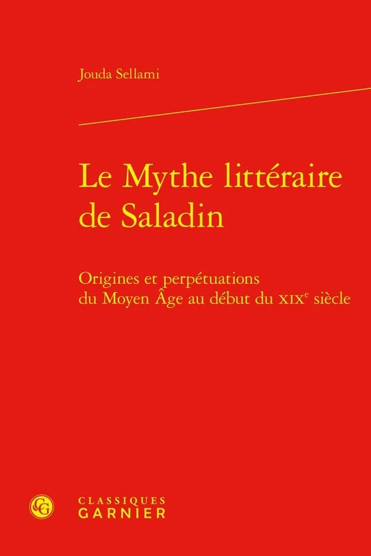 Le Mythe Litteraire de Saladin: Origines Et Perpetuations Du Moyen Age Au Debut Du XIXe Siecle (Histoire Culturelle, 25)