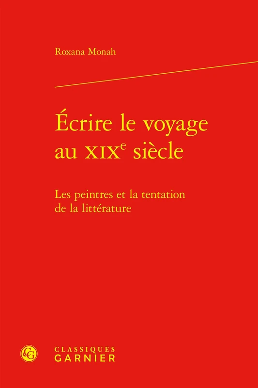 Ecrire Le Voyage Au XIXe Siecle: Les Peintres Et La Tentation de la Litterature