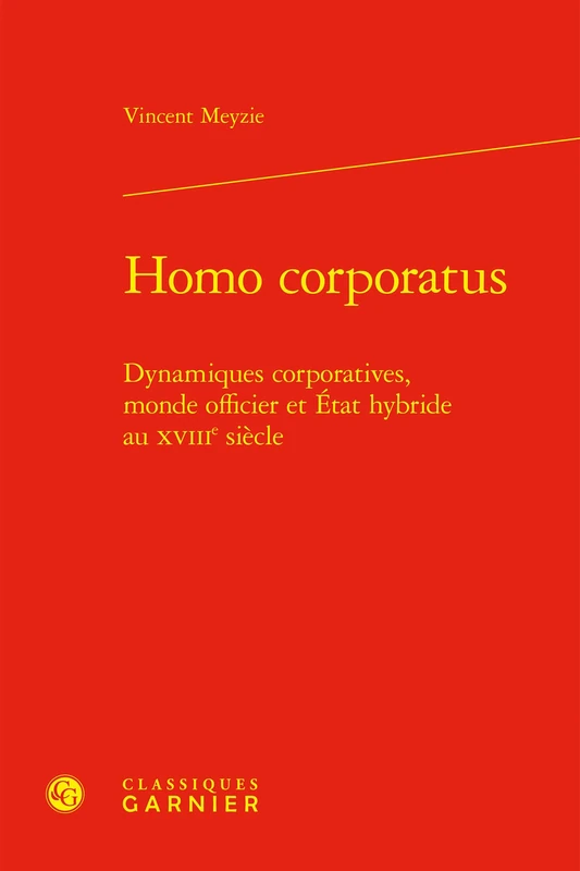 Homo Corporatus: Dynamiques Corporatives, Monde Officier Et Etat Hybride Au Xviiie Siecle (Histoire Du Droit, 12)