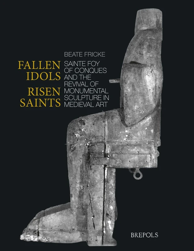 Fallen Idols, Risen Saints: Sainte Foy of Conques and the Revival of Monumental Sculpture in Medieval Art: 7 (Studies in the Visual Cultures of the Middle Ages)
