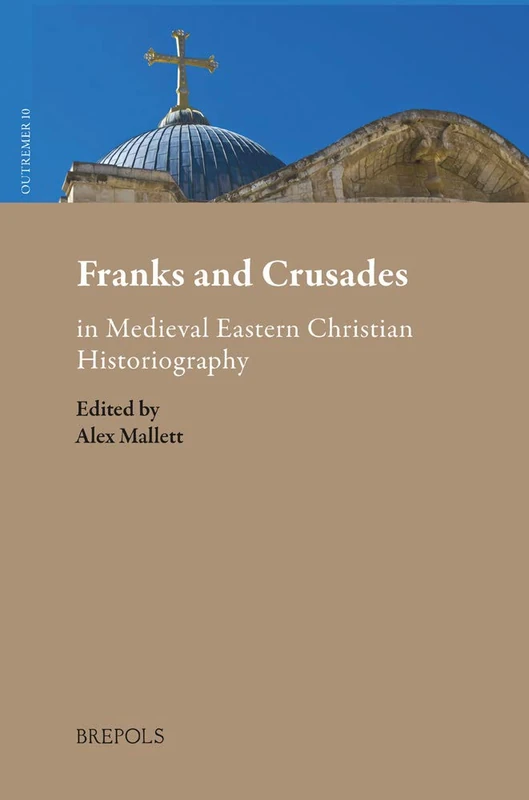 Franks and Crusades in Medieval Eastern Christian Historiography: 10 (Outremer. Studies in the Crusades and the Latin East)