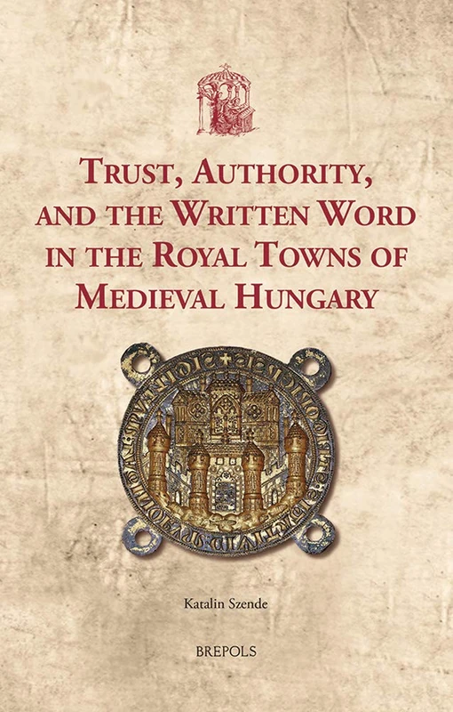 Trust, Authority, and the Written Word in the Royal Towns of Medieval Hungary: 41 (Utrecht Studies in Medieval Literacy)