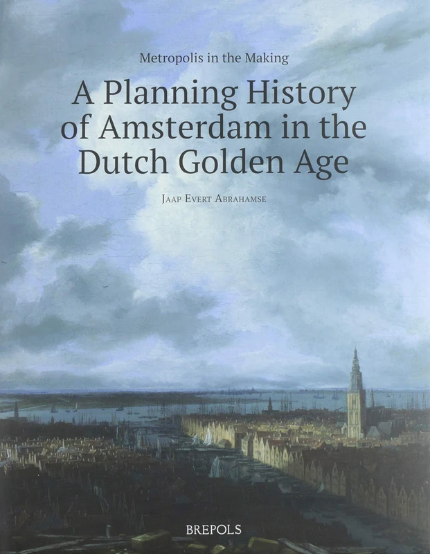 Metropolis in the Making: A Planning History of Amsterdam in the Dutch Golden Age: 6 (Architectural Crossroads)