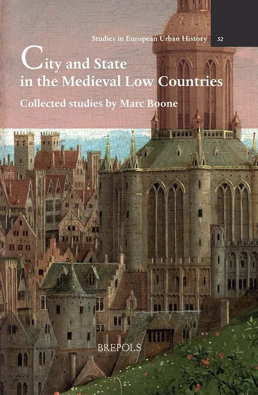 City and State in the Medieval Low Countries: Collected Studies by Marc Boone: 52 (Studies in European Urban History (1100-1800))