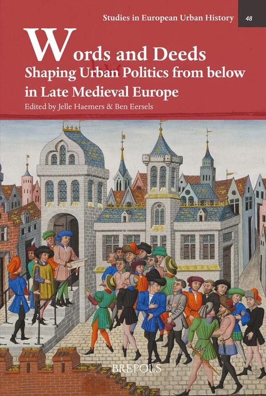 Words and Deeds: Shaping Urban Politics from Below in Late Medieval Europe: 48 (Studies in European Urban History (1100-1800))