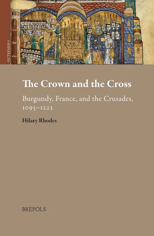 The Crown and the Cross: Burgundy, France, and the Crusades, 1095-1223: 9 (Outremer. Studies in the Crusades and the Latin East)