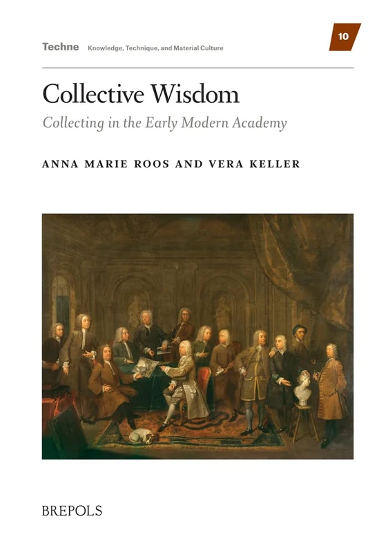 Collective Wisdom: Collecting in the Early Modern Academy (Techne: Knowledge, Technique, and Material Culture, 10)